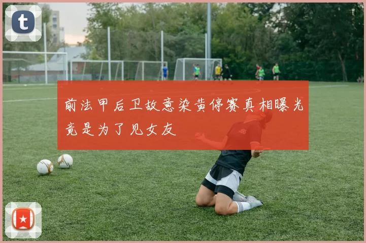 前法甲后卫故意染黄停赛真相曝光竟是为了见女友