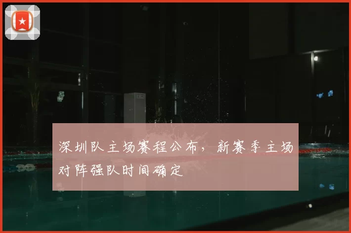 深圳队主场赛程公布，新赛季主场对阵强队时间确定