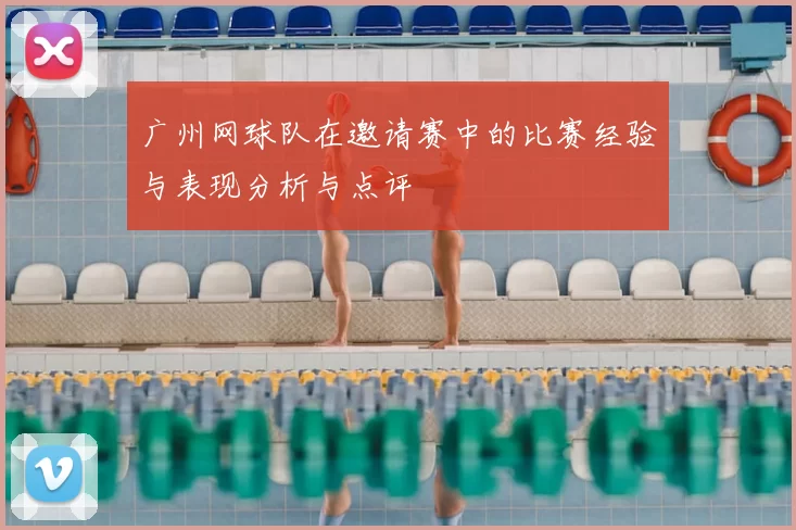 广州网球队在邀请赛中的比赛经验与表现分析与点评