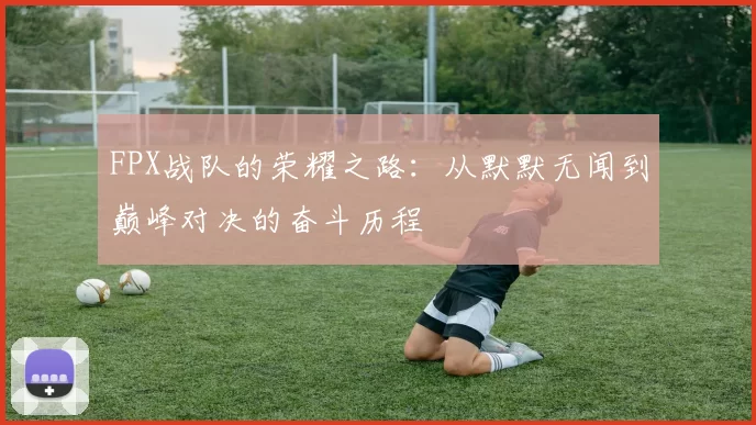 FPX战队的荣耀之路：从默默无闻到巅峰对决的奋斗历程