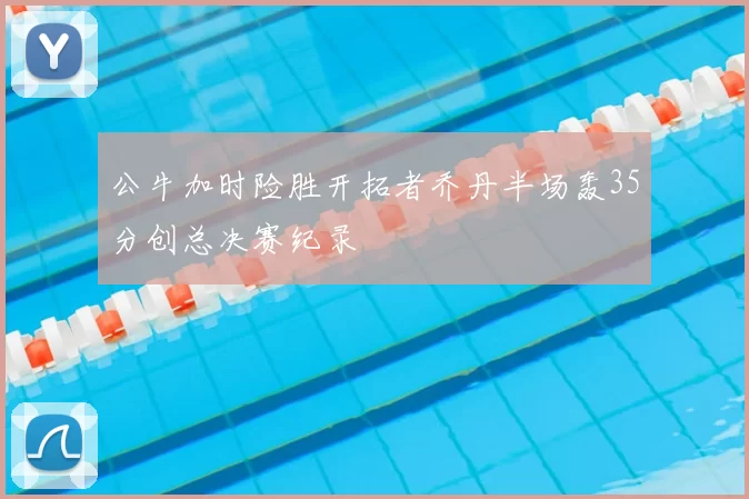 公牛加时险胜开拓者乔丹半场轰35分创总决赛纪录