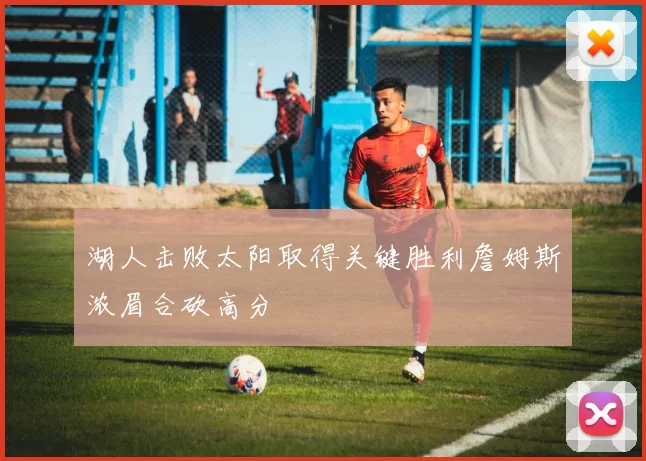湖人击败太阳取得关键胜利詹姆斯浓眉合砍高分