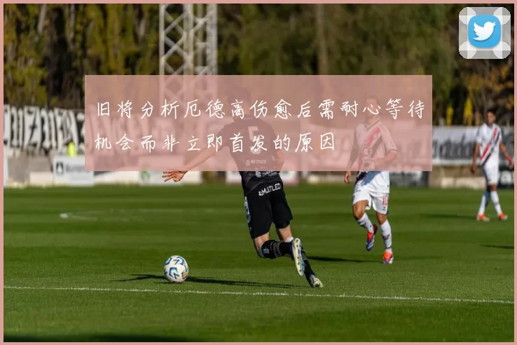 旧将分析厄德高伤愈后需耐心等待机会而非立即首发的原因