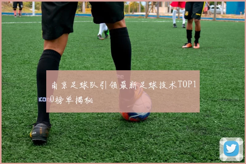 南京足球队引领最新足球技术TOP10榜单揭秘