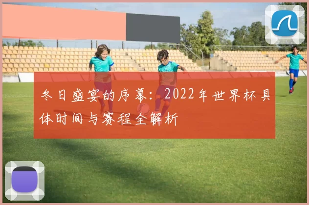 冬日盛宴的序幕:2022年世界杯具体时间与赛程全解析