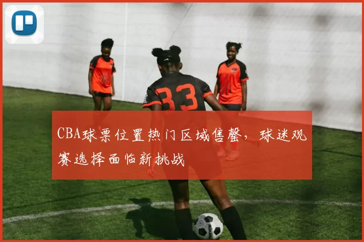 CBA球票位置热门区域售罄,球迷观赛选择面临新挑战