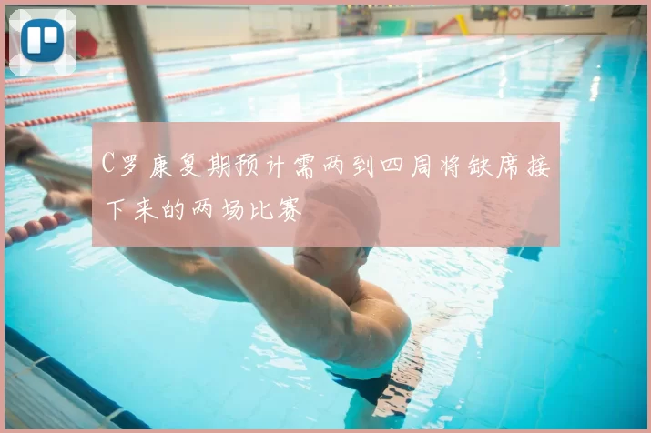 C罗康复期预计需两到四周将缺席接下来的两场比赛