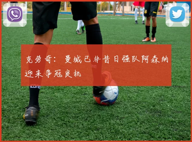 克劳奇：曼城已非昔日强队阿森纳迎来争冠良机