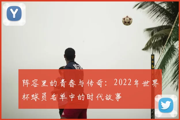 阵容里的青春与传奇：2022年世界杯球员名单中的时代故事