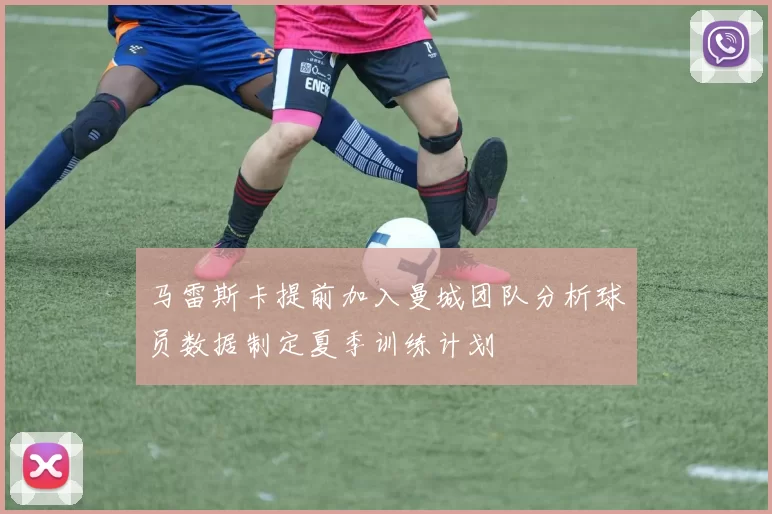 马雷斯卡提前加入曼城团队分析球员数据制定夏季训练计划
