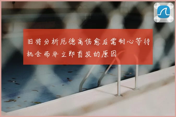 旧将分析厄德高伤愈后需耐心等待机会而非立即首发的原因