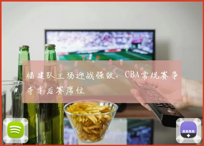 福建队主场迎战强敌，CBA常规赛争夺季后赛席位