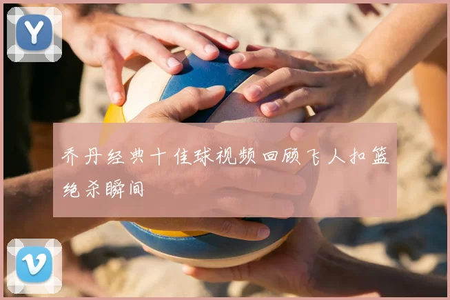 乔丹经典十佳球视频回顾飞人扣篮绝杀瞬间