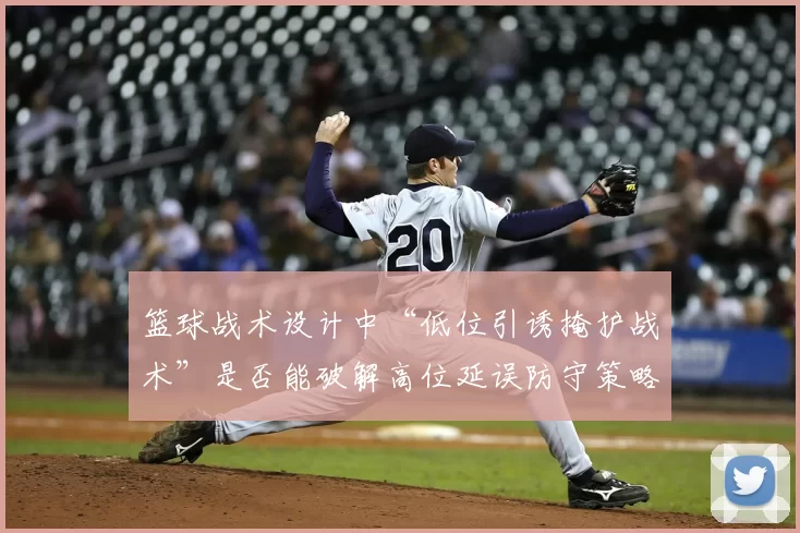 篮球战术设计中“低位引诱掩护战术”是否能破解高位延误防守策略