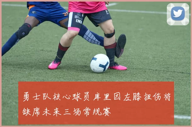 勇士队核心球员库里因左膝扭伤将缺席未来三场常规赛