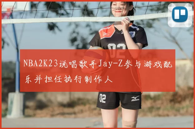 NBA2K23说唱歌手Jay-Z参与游戏配乐并担任执行制作人