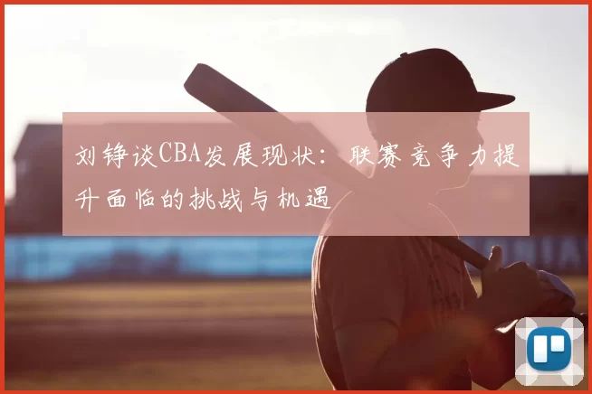 刘铮谈CBA发展现状：联赛竞争力提升面临的挑战与机遇