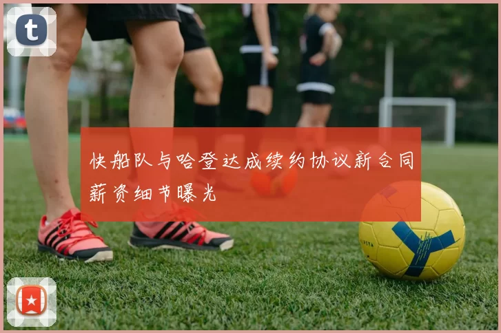 快船队与哈登达成续约协议新合同薪资细节曝光