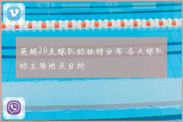 英超20支球队的独特分布 各大球队的主场地点分析
