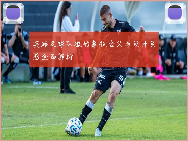 英超足球队徽的象征含义与设计灵感全面解析