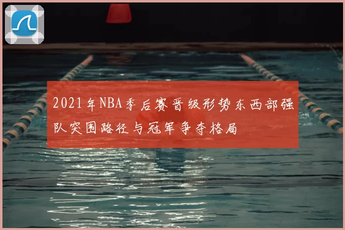 2021年NBA季后赛晋级形势东西部强队突围路径与冠军争夺格局