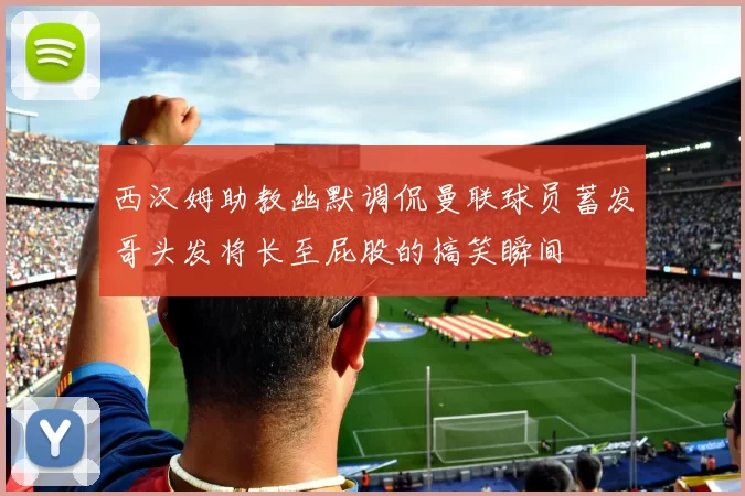 西汉姆助教幽默调侃曼联球员蓄发哥头发将长至屁股的搞笑瞬间