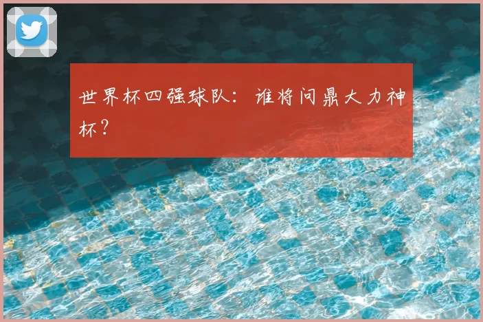 世界杯四强球队:谁将问鼎大力神杯?
