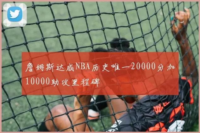 詹姆斯达成NBA历史唯一20000分加10000助攻里程碑