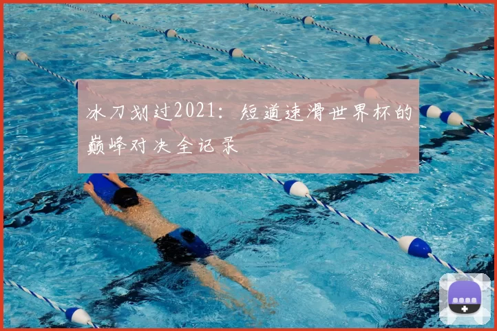 冰刀划过2021:短道速滑世界杯的巅峰对决全记录