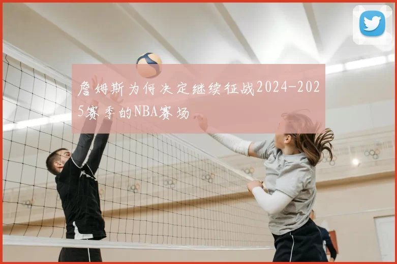 詹姆斯为何决定继续征战2024-2025赛季的NBA赛场