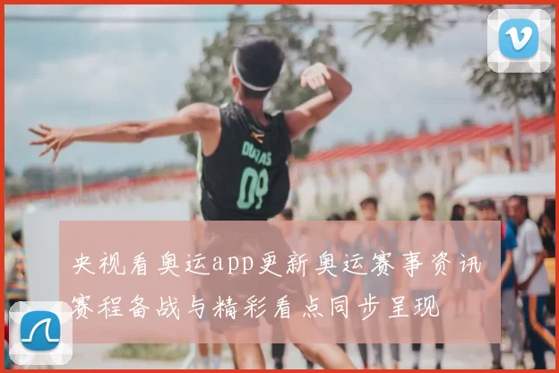 央视看奥运app更新奥运赛事资讯 赛程备战与精彩看点同步呈现