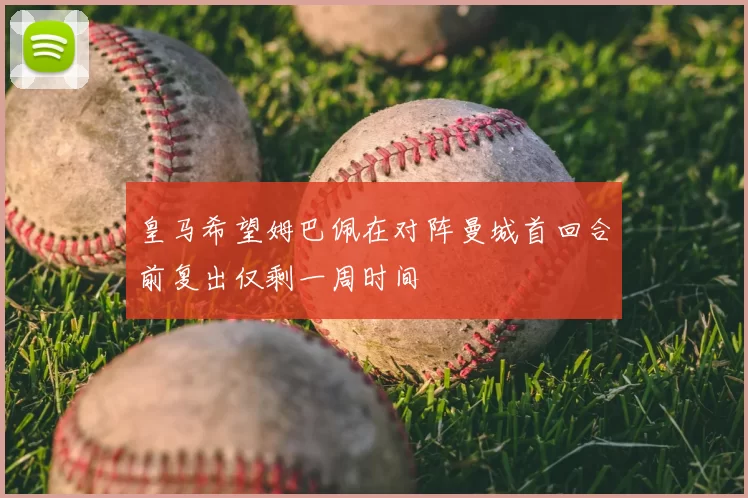 皇马希望姆巴佩在对阵曼城首回合前复出仅剩一周时间