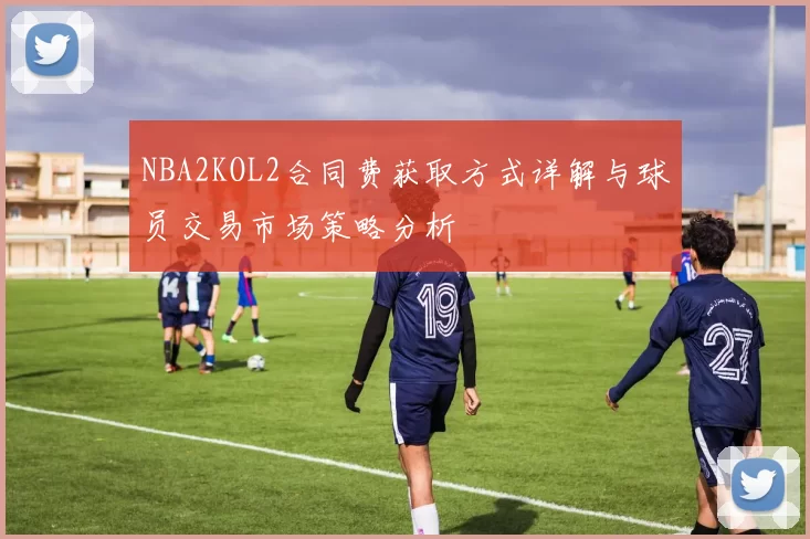 NBA2KOL2合同费获取方式详解与球员交易市场策略分析