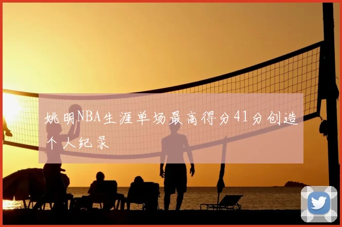 姚明NBA生涯单场最高得分41分创造个人纪录
