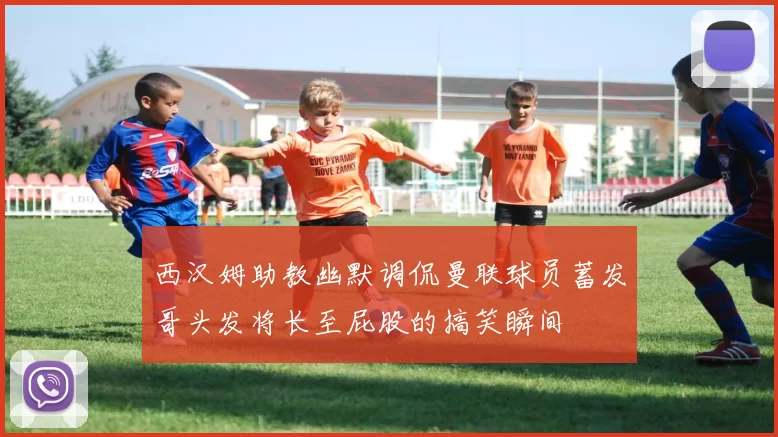 西汉姆助教幽默调侃曼联球员蓄发哥头发将长至屁股的搞笑瞬间
