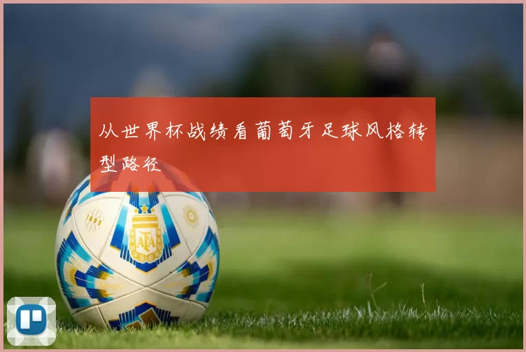从世界杯战绩看葡萄牙足球风格转型路径