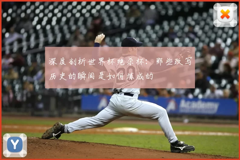 深度剖析世界杯绝杀杯:那些改写历史的瞬间是如何炼成的