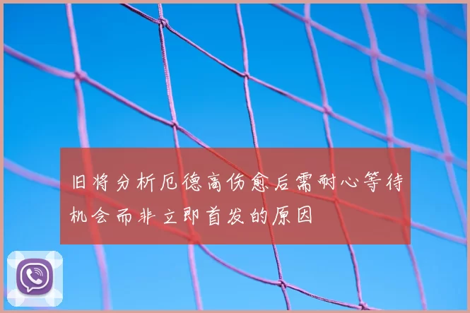 旧将分析厄德高伤愈后需耐心等待机会而非立即首发的原因