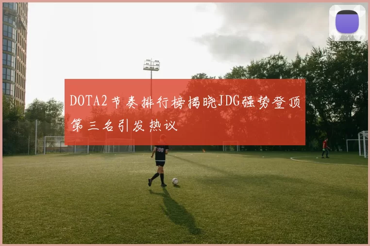 DOTA2节奏排行榜揭晓JDG强势登顶第三名引发热议