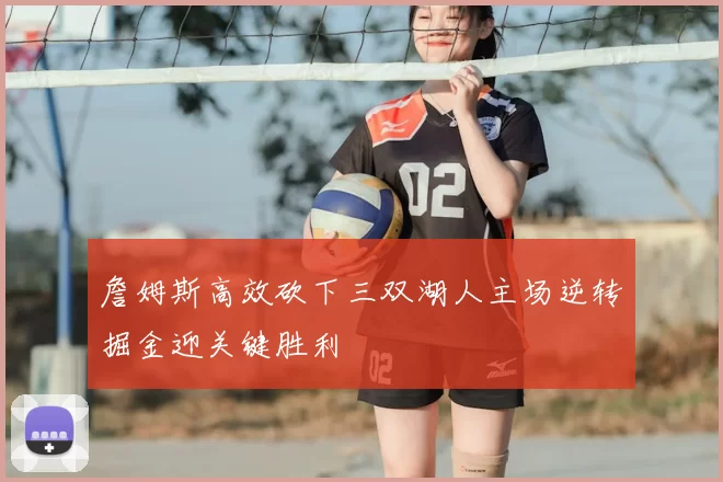 詹姆斯高效砍下三双湖人主场逆转掘金迎关键胜利
