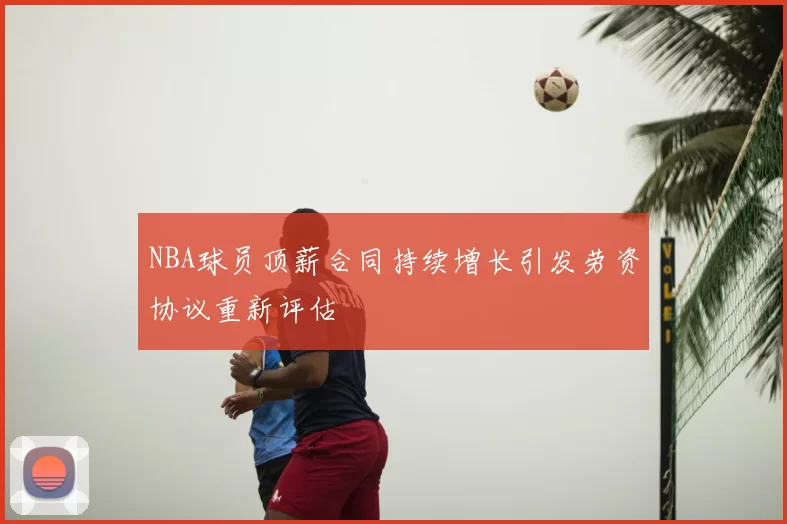 NBA球员顶薪合同持续增长引发劳资协议重新评估