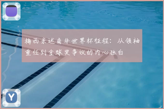 梅西亲述南非世界杯征程:从领袖重任到金球奖争议的内心独白