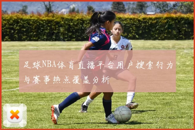 足球NBA体育直播平台用户搜索行为与赛事热点覆盖分析