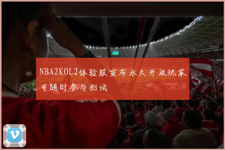 NBA2KOL2体验服宣布永久开放玩家可随时参与测试