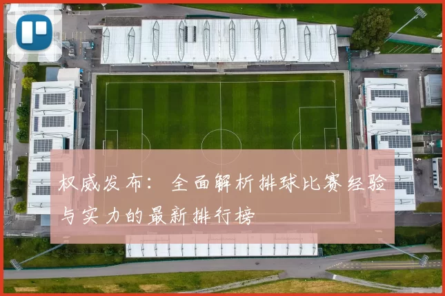 权威发布：全面解析排球比赛经验与实力的最新排行榜